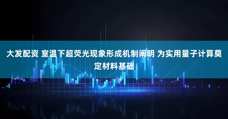 大发配资 室温下超荧光现象形成机制阐明 为实用量子计算奠定材料基础