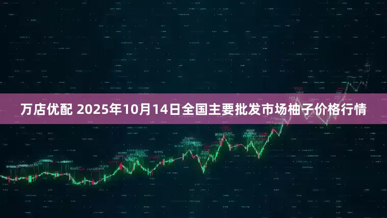 万店优配 2025年10月14日全国主要批发市场柚子价格行情