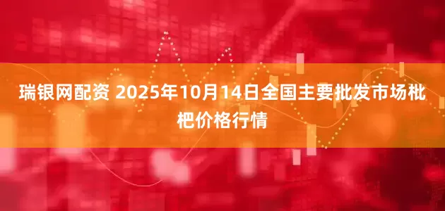 瑞银网配资 2025年10月14日全国主要批发市场枇杷价格行情
