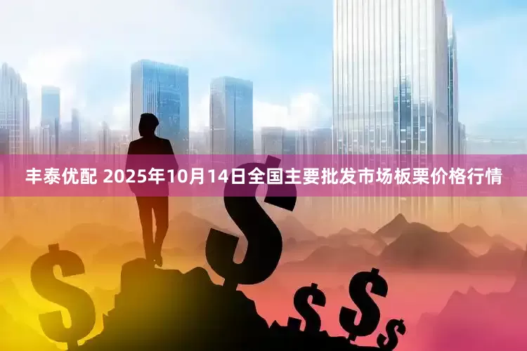 丰泰优配 2025年10月14日全国主要批发市场板栗价格行情