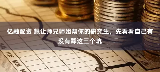 亿融配资 想让师兄师姐帮你的研究生，先看看自己有没有踩这三个坑