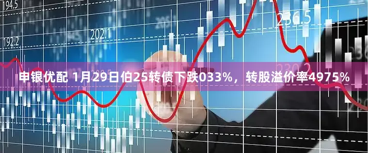 申银优配 1月29日伯25转债下跌033%,转股溢价率4975%