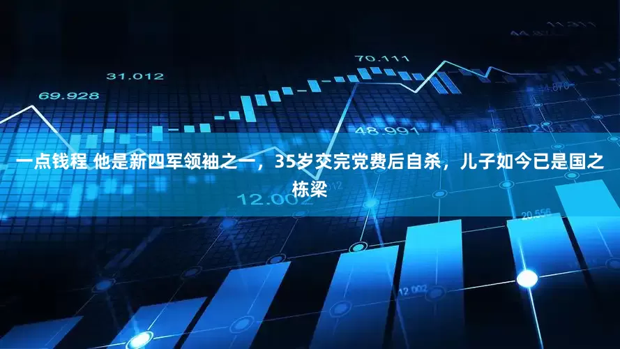 一点钱程 他是新四军领袖之一，35岁交完党费后自杀，儿子如今已是国之栋梁