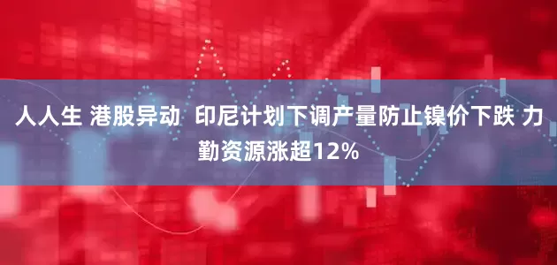 人人生 港股异动  印尼计划下调产量防止镍价下跌 力勤资源涨超12%