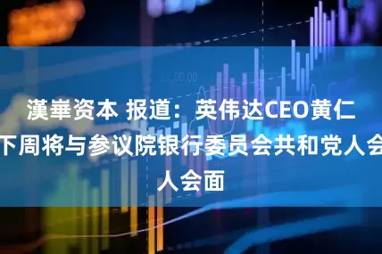 漢崋资本 报道：英伟达CEO黄仁勋下周将与参议院银行委员会共和党人会面