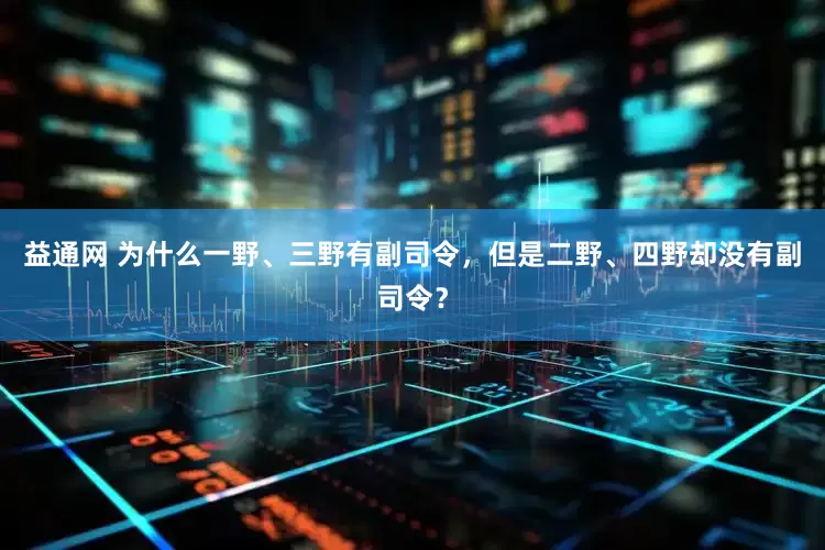 益通网 为什么一野、三野有副司令,但是二野、四野却没有副司令?
