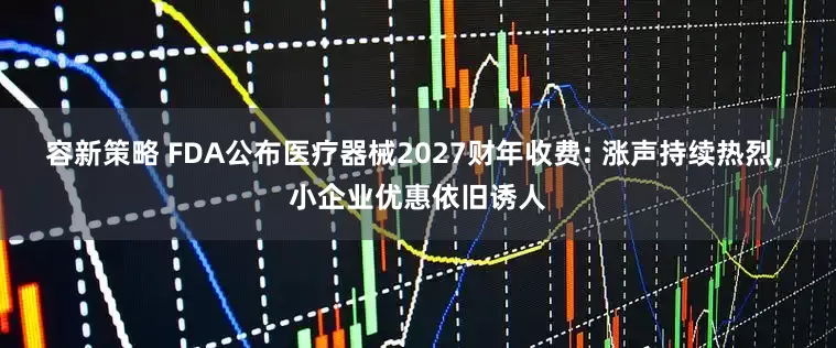 容新策略 FDA公布医疗器械2027财年收费: 涨声持续热烈, 小企业优惠依旧诱人